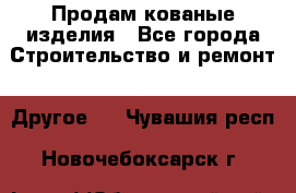 Продам кованые изделия - Все города Строительство и ремонт » Другое   . Чувашия респ.,Новочебоксарск г.